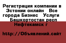 Регистрация компании в Эстонии онлайн - Все города Бизнес » Услуги   . Башкортостан респ.,Нефтекамск г.